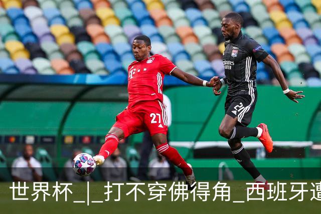 世界杯 | 打不穿佛得角 西班牙遭遇“系统局”?