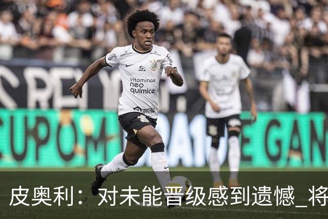 皮奥利：对未能晋级感到遗憾 将吸取教训专注联赛