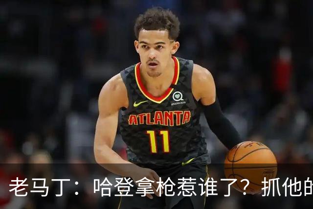 老马丁：哈登拿枪惹谁了？抓他的警察只为出风头 该直接开除